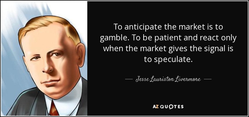 To anticipate the market is to gamble. To be patient and react only when the market gives the signal is to speculate. - Jesse Lauriston Livermore