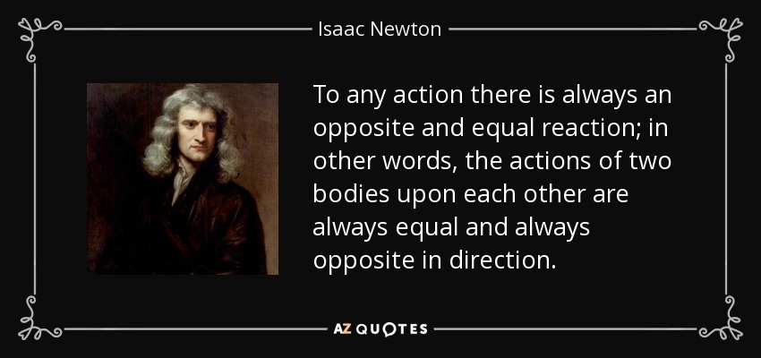 To any action there is always an opposite and equal reaction; in other words, the actions of two bodies upon each other are always equal and always opposite in direction. - Isaac Newton