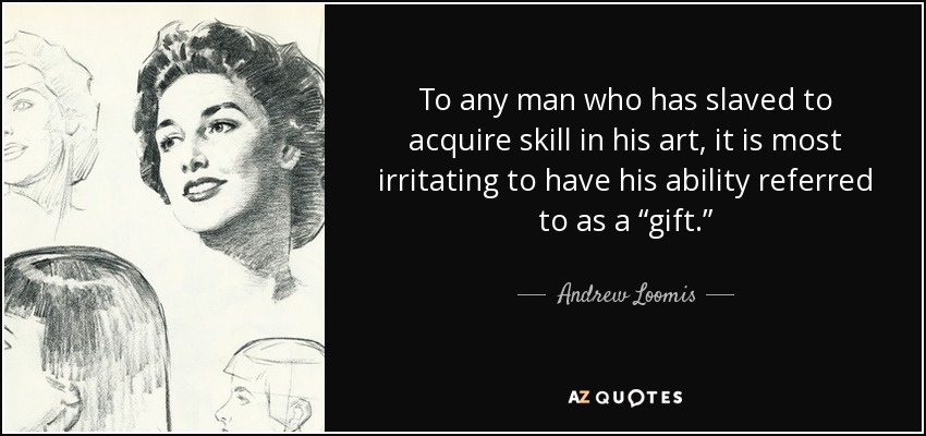 To any man who has slaved to acquire skill in his art, it is most irritating to have his ability referred to as a “gift.” - Andrew Loomis