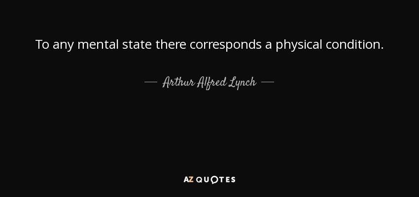 To any mental state there corresponds a physical condition. - Arthur Alfred Lynch