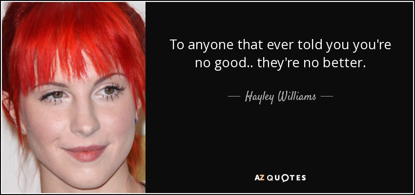 To anyone that ever told you you're no good.. they're no better. - Hayley Williams