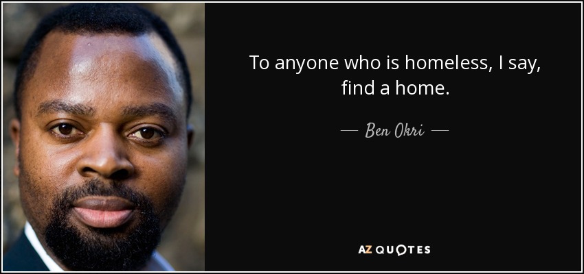 To anyone who is homeless, I say, find a home. - Ben Okri