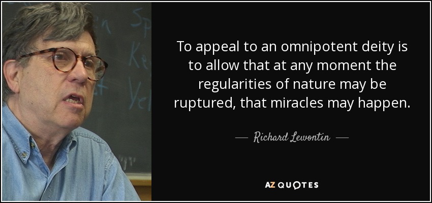 To appeal to an omnipotent deity is to allow that at any moment the regularities of nature may be ruptured, that miracles may happen. - Richard Lewontin