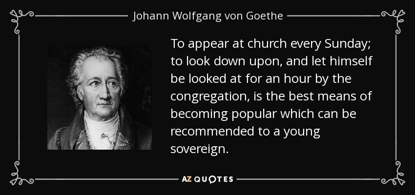 To appear at church every Sunday; to look down upon, and let himself be looked at for an hour by the congregation, is the best means of becoming popular which can be recommended to a young sovereign. - Johann Wolfgang von Goethe