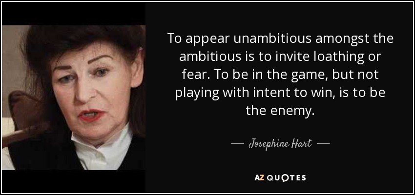 To appear unambitious amongst the ambitious is to invite loathing or fear. To be in the game, but not playing with intent to win, is to be the enemy. - Josephine Hart