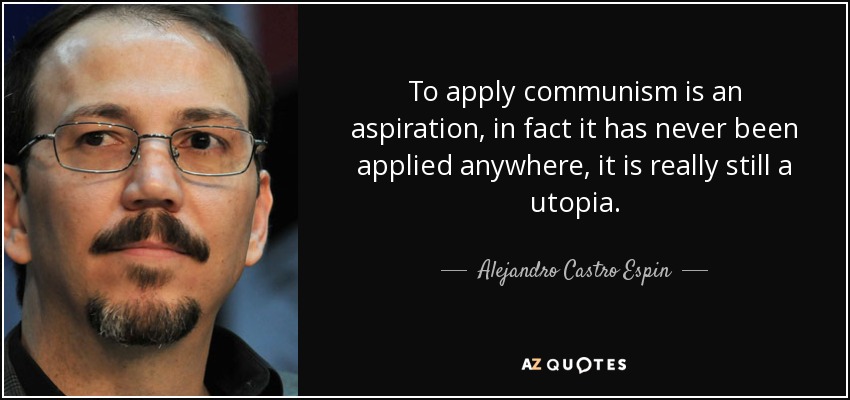 To apply communism is an aspiration, in fact it has never been applied anywhere, it is really still a utopia. - Alejandro Castro Espin