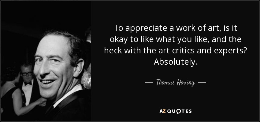 To appreciate a work of art, is it okay to like what you like, and the heck with the art critics and experts? Absolutely. - Thomas Hoving