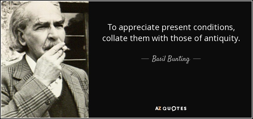 To appreciate present conditions, collate them with those of antiquity. - Basil Bunting