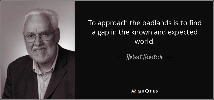 To approach the badlands is to find a gap in the known and expected world. - Robert Kroetsch