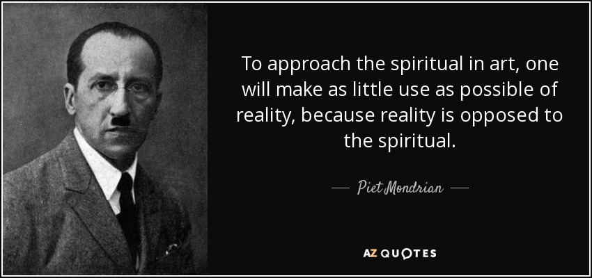 To approach the spiritual in art, one will make as little use as possible of reality, because reality is opposed to the spiritual. - Piet Mondrian