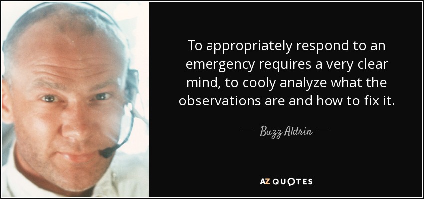To appropriately respond to an emergency requires a very clear mind, to cooly analyze what the observations are and how to fix it. - Buzz Aldrin