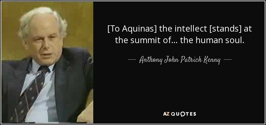 [To Aquinas] the intellect [stands] at the summit of ... the human soul. - Anthony John Patrick Kenny