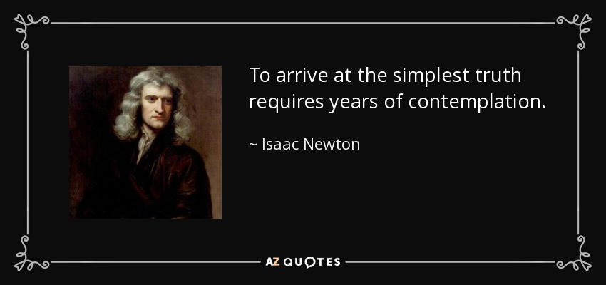 To arrive at the simplest truth requires years of contemplation. - Isaac Newton