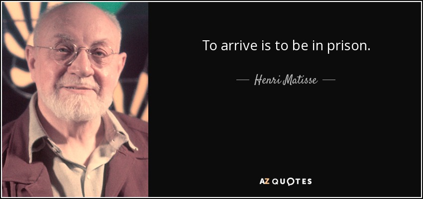 To arrive is to be in prison. - Henri Matisse