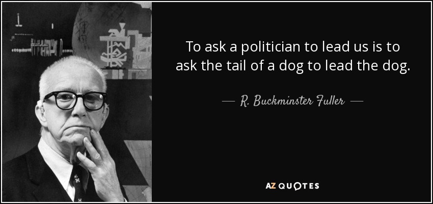 To ask a politician to lead us is to ask the tail of a dog to lead the dog. - R. Buckminster Fuller