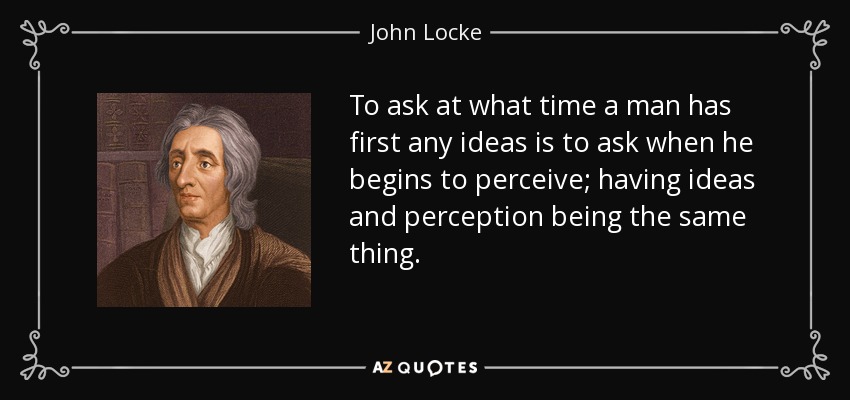To ask at what time a man has first any ideas is to ask when he begins to perceive; having ideas and perception being the same thing. - John Locke