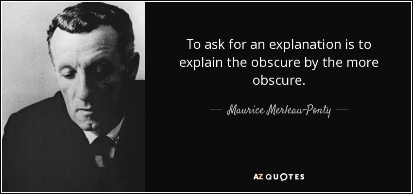 To ask for an explanation is to explain the obscure by the more obscure. - Maurice Merleau-Ponty