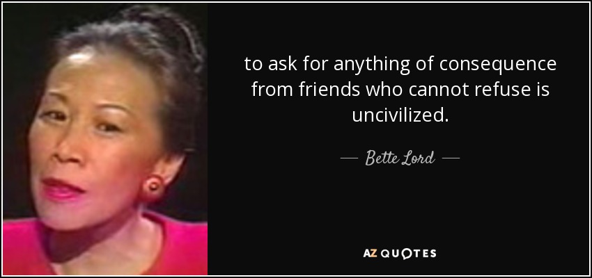 to ask for anything of consequence from friends who cannot refuse is uncivilized. - Bette Lord