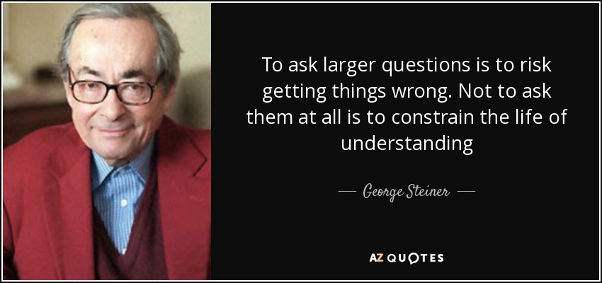 To ask larger questions is to risk getting things wrong. Not to ask them at all is to constrain the life of understanding - George Steiner