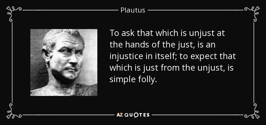 To ask that which is unjust at the hands of the just, is an injustice in itself; to expect that which is just from the unjust, is simple folly. - Plautus