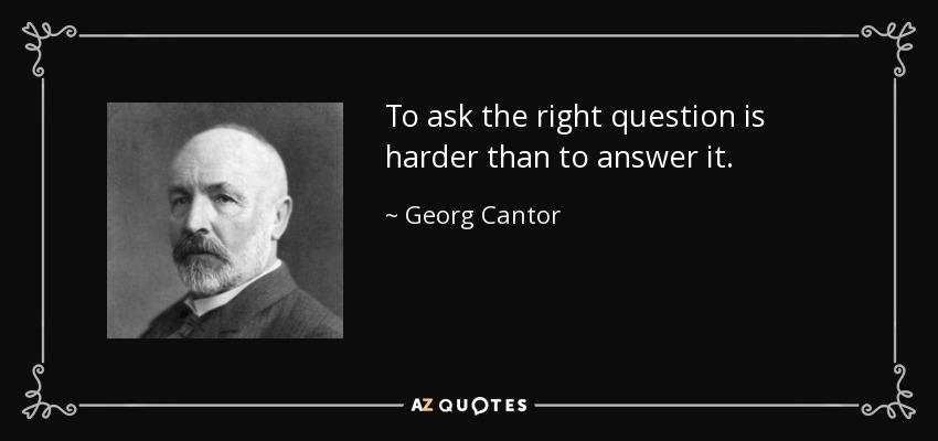 To ask the right question is harder than to answer it. - Georg Cantor