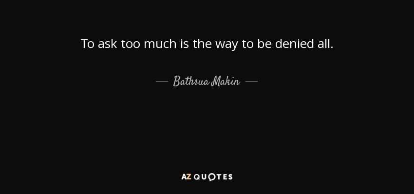 To ask too much is the way to be denied all. - Bathsua Makin