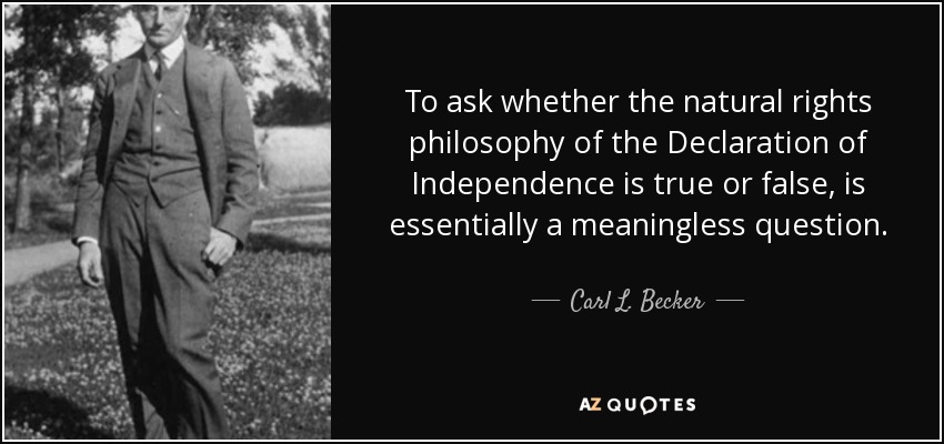 To ask whether the natural rights philosophy of the Declaration of Independence is true or false, is essentially a meaningless question. - Carl L. Becker