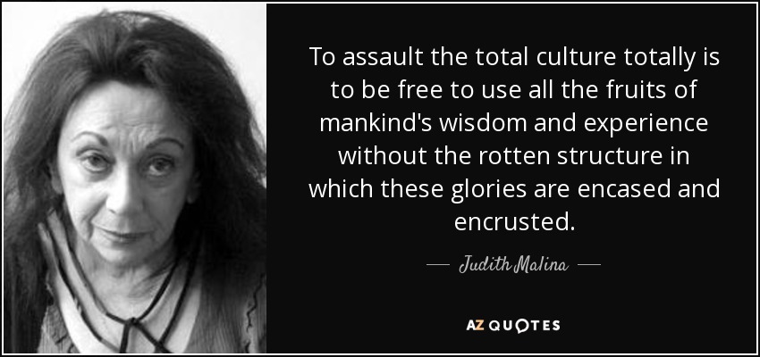 To assault the total culture totally is to be free to use all the fruits of mankind's wisdom and experience without the rotten structure in which these glories are encased and encrusted. - Judith Malina