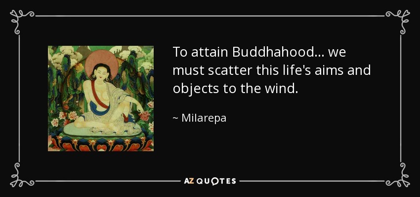 To attain Buddhahood ... we must scatter this life's aims and objects to the wind. - Milarepa