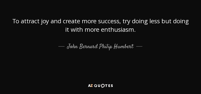 To attract joy and create more success, try doing less but doing it with more enthusiasm. - John Bernard Philip Humbert, 9th Count de Salis-Soglio
