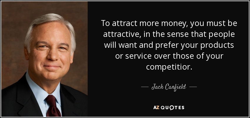 To attract more money, you must be attractive, in the sense that people will want and prefer your products or service over those of your competitior. - Jack Canfield