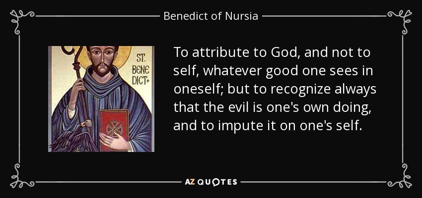 To attribute to God, and not to self, whatever good one sees in oneself; but to recognize always that the evil is one's own doing, and to impute it on one's self. - Benedict of Nursia