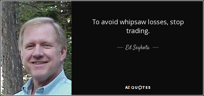 To avoid whipsaw losses, stop trading. - Ed Seykota