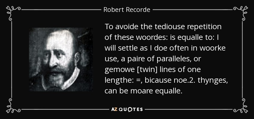 To avoide the tediouse repetition of these woordes: is equalle to: I will settle as I doe often in woorke use, a paire of paralleles, or gemowe [twin] lines of one lengthe: =, bicause noe .2. thynges, can be moare equalle. - Robert Recorde