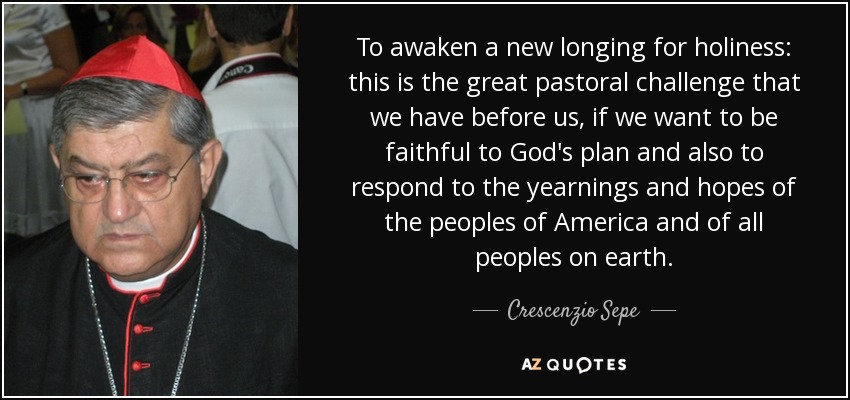 To awaken a new longing for holiness: this is the great pastoral challenge that we have before us, if we want to be faithful to God's plan and also to respond to the yearnings and hopes of the peoples of America and of all peoples on earth. - Crescenzio Sepe