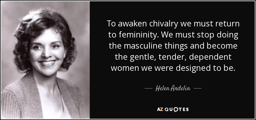 To awaken chivalry we must return to femininity. We must stop doing the masculine things and become the gentle, tender, dependent women we were designed to be. - Helen Andelin