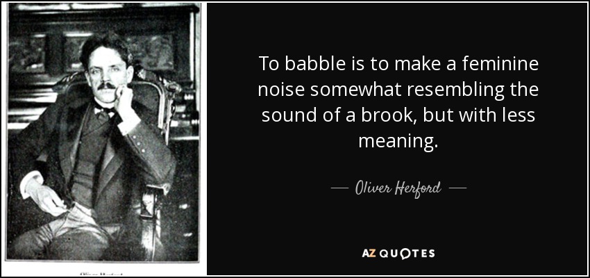 To babble is to make a feminine noise somewhat resembling the sound of a brook, but with less meaning. - Oliver Herford