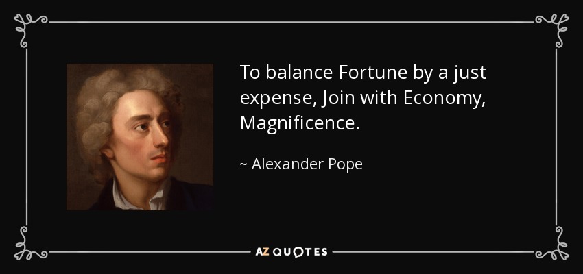 To balance Fortune by a just expense, Join with Economy, Magnificence. - Alexander Pope