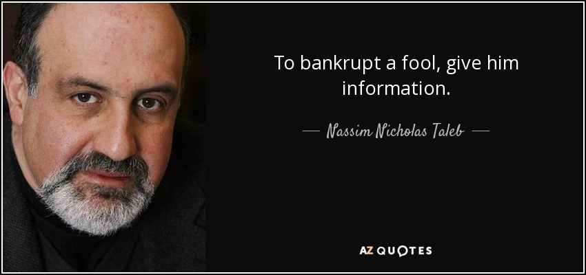 To bankrupt a fool, give him information. - Nassim Nicholas Taleb