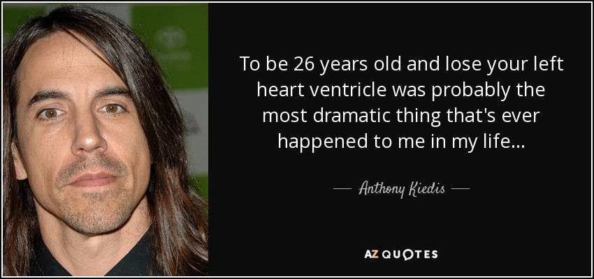 To be 26 years old and lose your left heart ventricle was probably the most dramatic thing that's ever happened to me in my life... - Anthony Kiedis