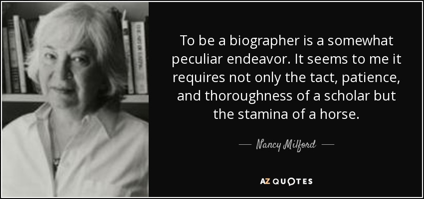 To be a biographer is a somewhat peculiar endeavor. It seems to me it requires not only the tact, patience, and thoroughness of a scholar but the stamina of a horse. - Nancy Milford