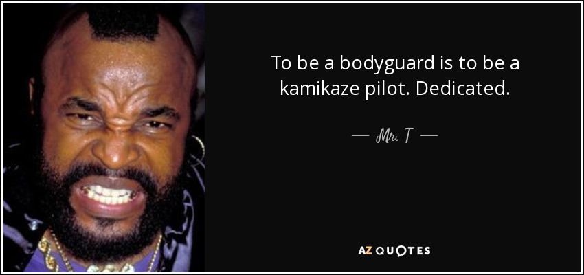 To be a bodyguard is to be a kamikaze pilot. Dedicated. - Mr. T