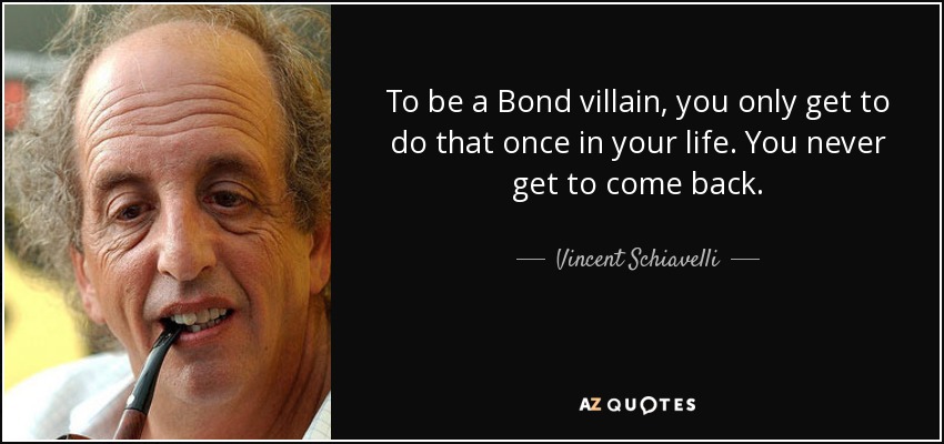 To be a Bond villain, you only get to do that once in your life. You never get to come back. - Vincent Schiavelli