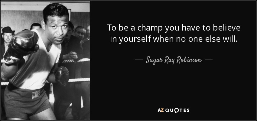 To be a champ you have to believe in yourself when no one else will. - Sugar Ray Robinson
