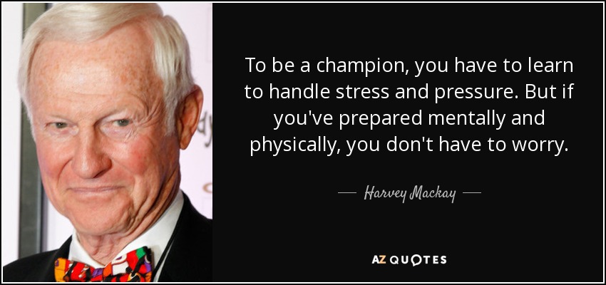 To be a champion, you have to learn to handle stress and pressure. But if you've prepared mentally and physically, you don't have to worry. - Harvey Mackay