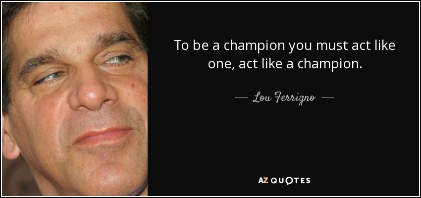To be a champion you must act like one, act like a champion. - Lou Ferrigno