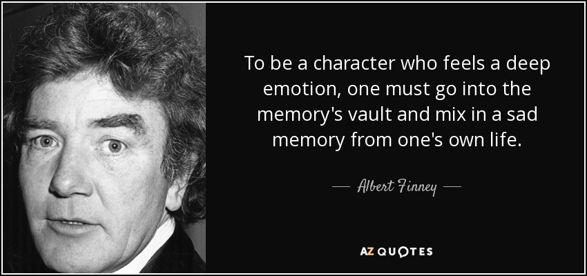 To be a character who feels a deep emotion, one must go into the memory's vault and mix in a sad memory from one's own life. - Albert Finney