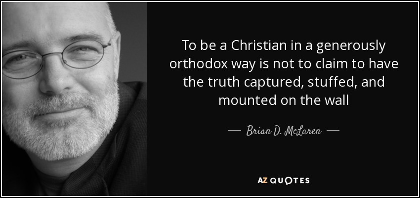 To be a Christian in a generously orthodox way is not to claim to have the truth captured, stuffed, and mounted on the wall - Brian D. McLaren