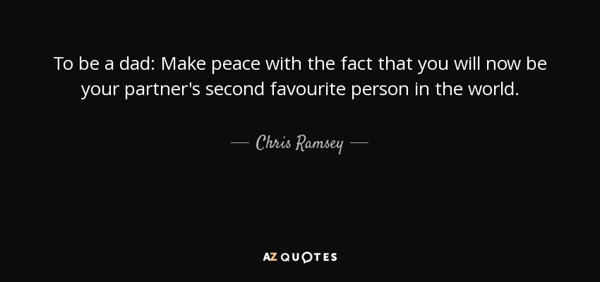 To be a dad: Make peace with the fact that you will now be your partner's second favourite person in the world. - Chris Ramsey