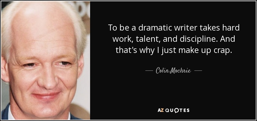To be a dramatic writer takes hard work, talent, and discipline. And that's why I just make up crap. - Colin Mochrie